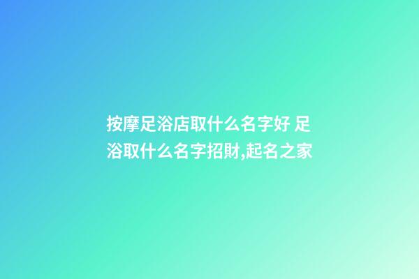 按摩足浴店取什么名字好 足浴取什么名字招財,起名之家-第1張-店鋪起名-玄機派